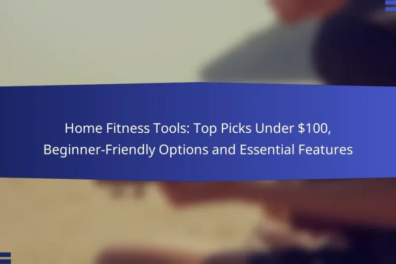 Home Fitness Tools: Top Picks Under $100, Beginner-Friendly Options and Essential Features