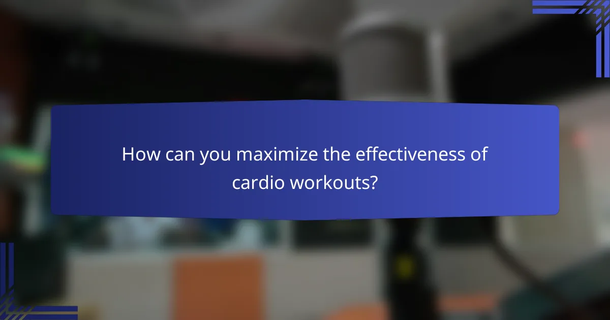 How can you maximize the effectiveness of cardio workouts?